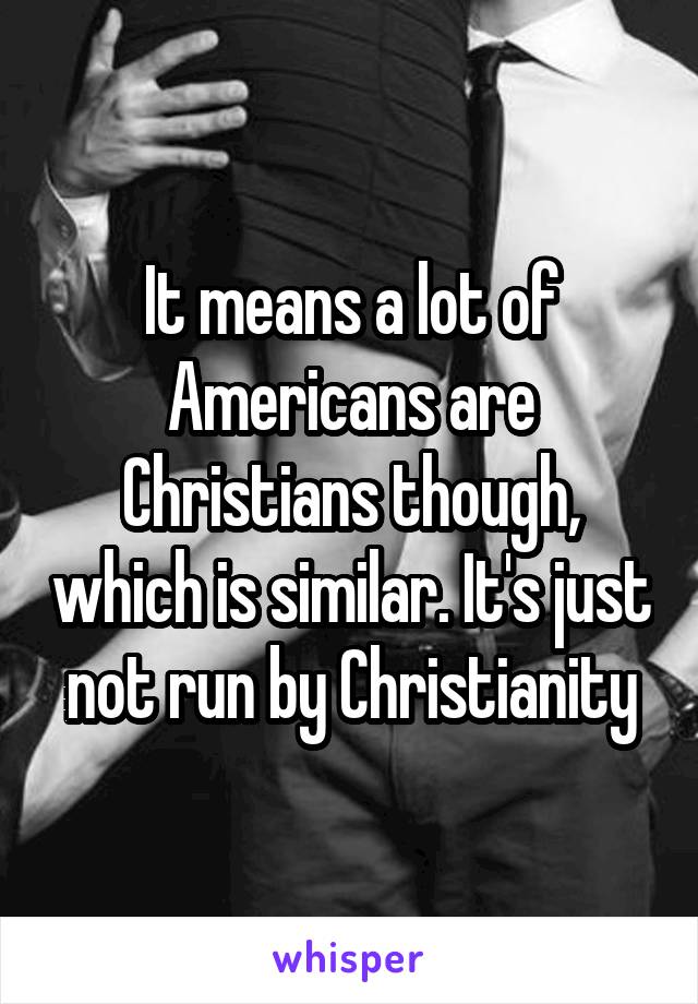 It means a lot of Americans are Christians though, which is similar. It's just not run by Christianity