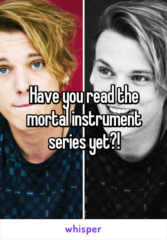 Have you read the mortal instrument series yet?!