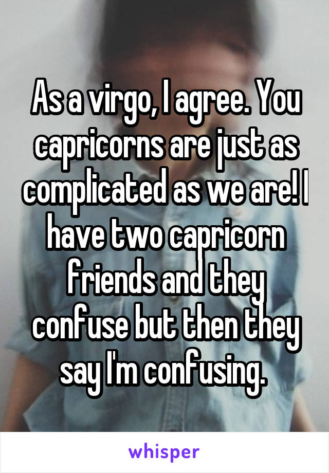 As a virgo, I agree. You capricorns are just as complicated as we are! I have two capricorn friends and they confuse but then they say I'm confusing. 