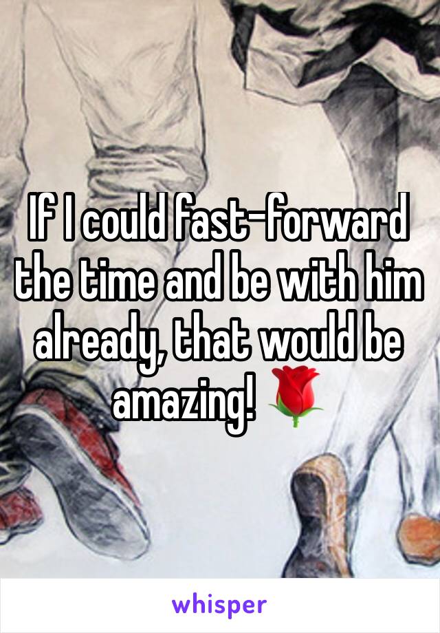 If I could fast-forward the time and be with him already, that would be amazing! 🌹