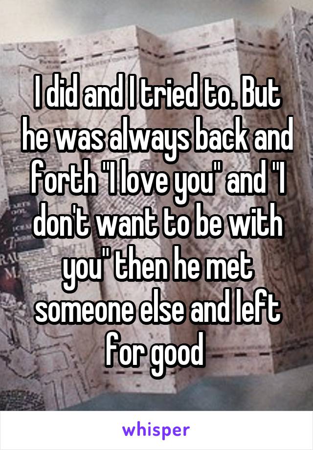 I did and I tried to. But he was always back and forth "I love you" and "I don't want to be with you" then he met someone else and left for good 