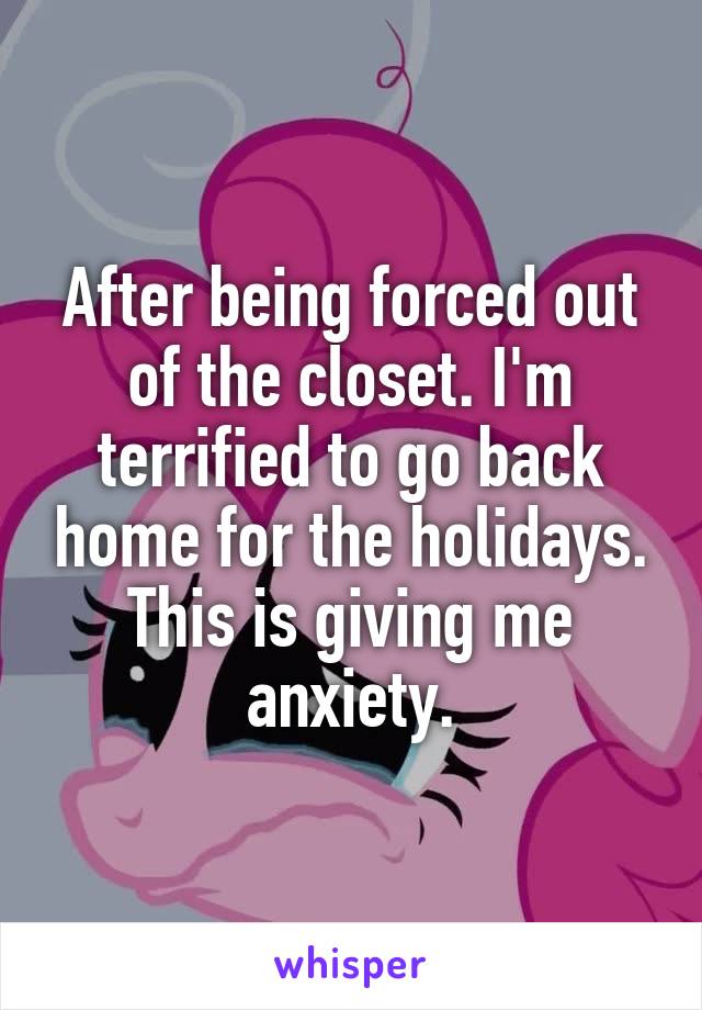 After being forced out of the closet. I'm terrified to go back home for the holidays. This is giving me anxiety.