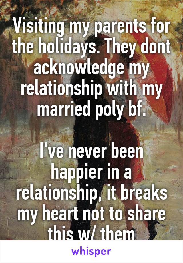 Visiting my parents for the holidays. They dont acknowledge my relationship with my married poly bf.

I've never been happier in a relationship, it breaks my heart not to share this w/ them