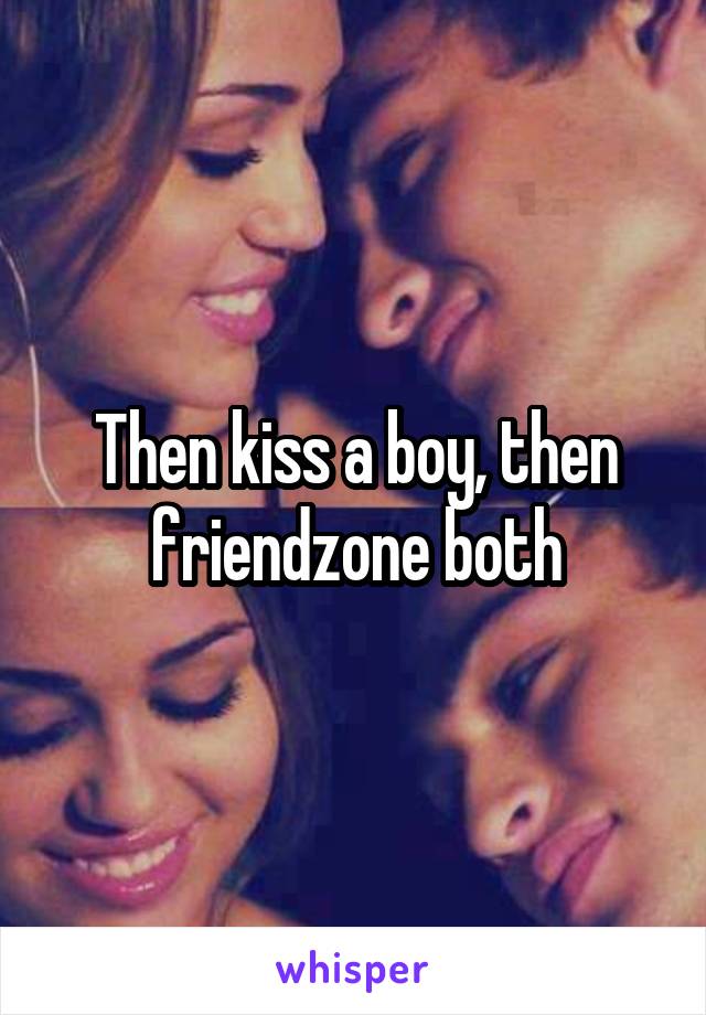 Then kiss a boy, then friendzone both