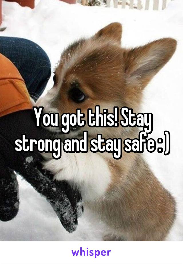 You got this! Stay strong and stay safe : )