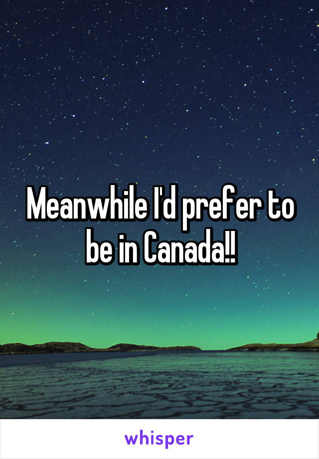 Meanwhile I'd prefer to be in Canada!!