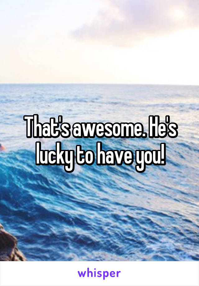 That's awesome. He's lucky to have you!