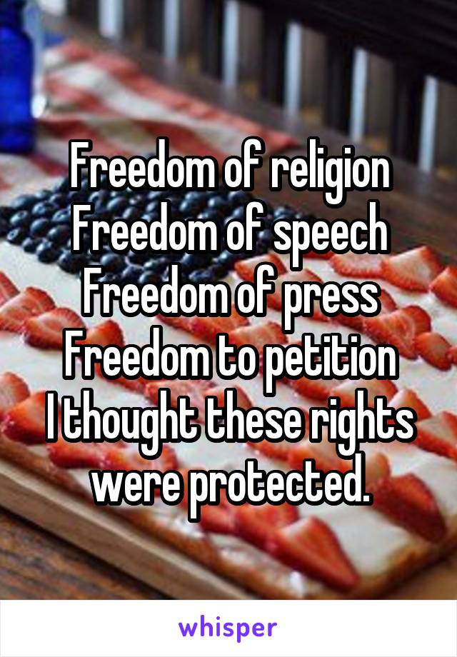 Freedom of religion
Freedom of speech
Freedom of press
Freedom to petition
I thought these rights were protected.