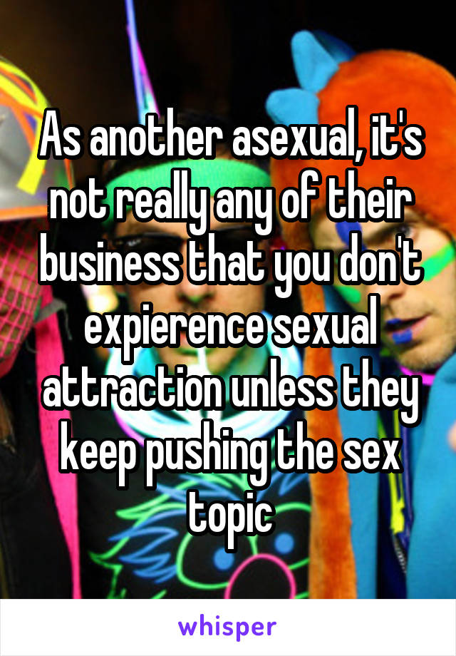 As another asexual, it's not really any of their business that you don't expierence sexual attraction unless they keep pushing the sex topic