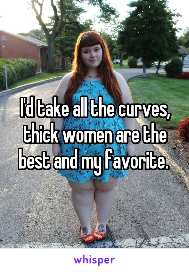 I'd take all the curves, thick women are the best and my favorite. 