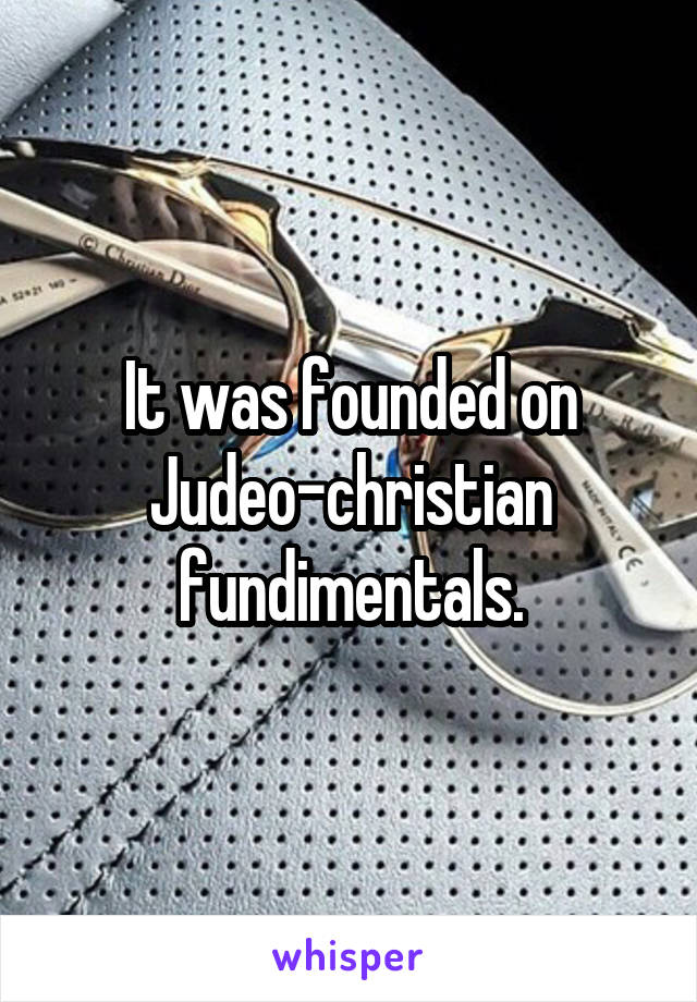 It was founded on Judeo-christian fundimentals.