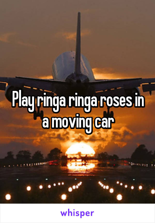 Play ringa ringa roses in a moving car