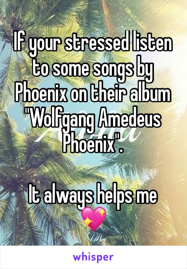 If your stressed listen to some songs by Phoenix on their album "Wolfgang Amedeus Phoenix".

It always helps me 
💖