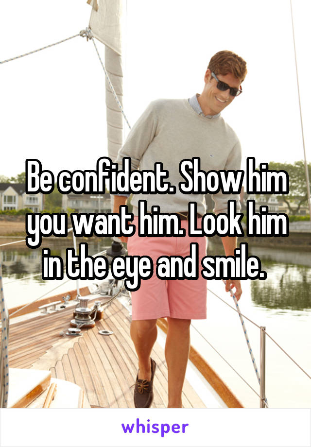 Be confident. Show him you want him. Look him in the eye and smile. 