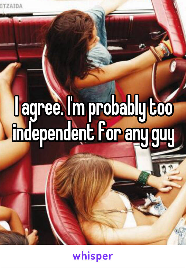 I agree. I'm probably too independent for any guy 