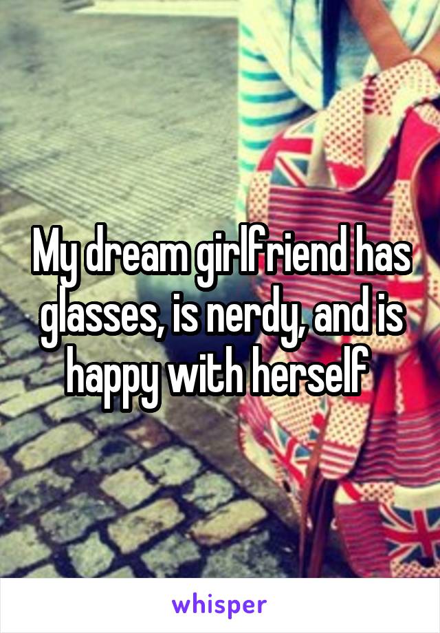 My dream girlfriend has glasses, is nerdy, and is happy with herself 