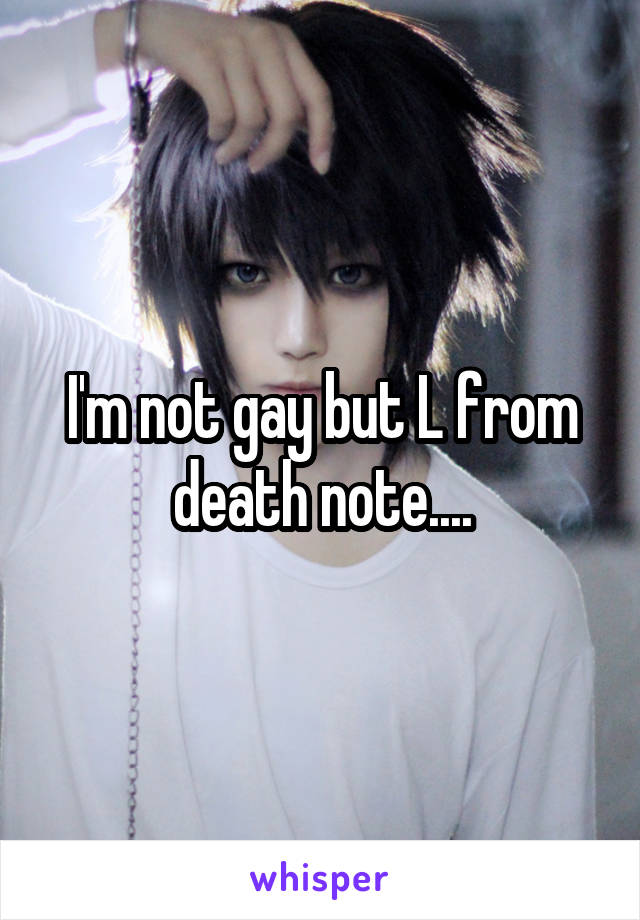 I'm not gay but L from death note....