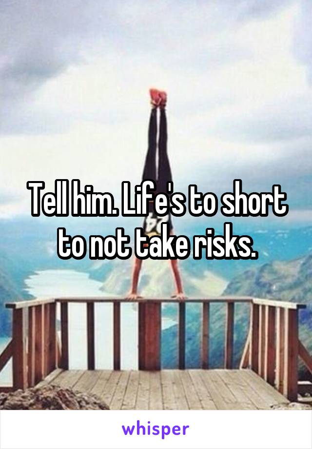 Tell him. Life's to short to not take risks.