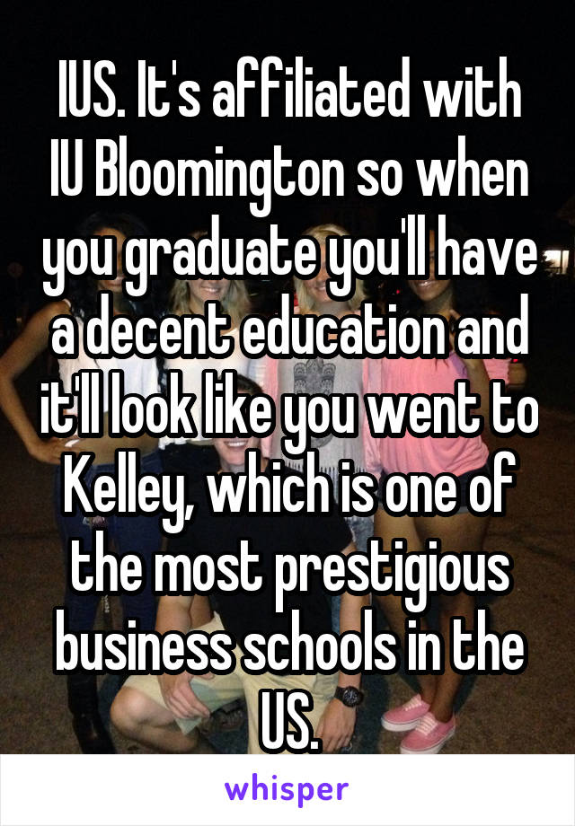 IUS. It's affiliated with IU Bloomington so when you graduate you'll have a decent education and it'll look like you went to Kelley, which is one of the most prestigious business schools in the US.