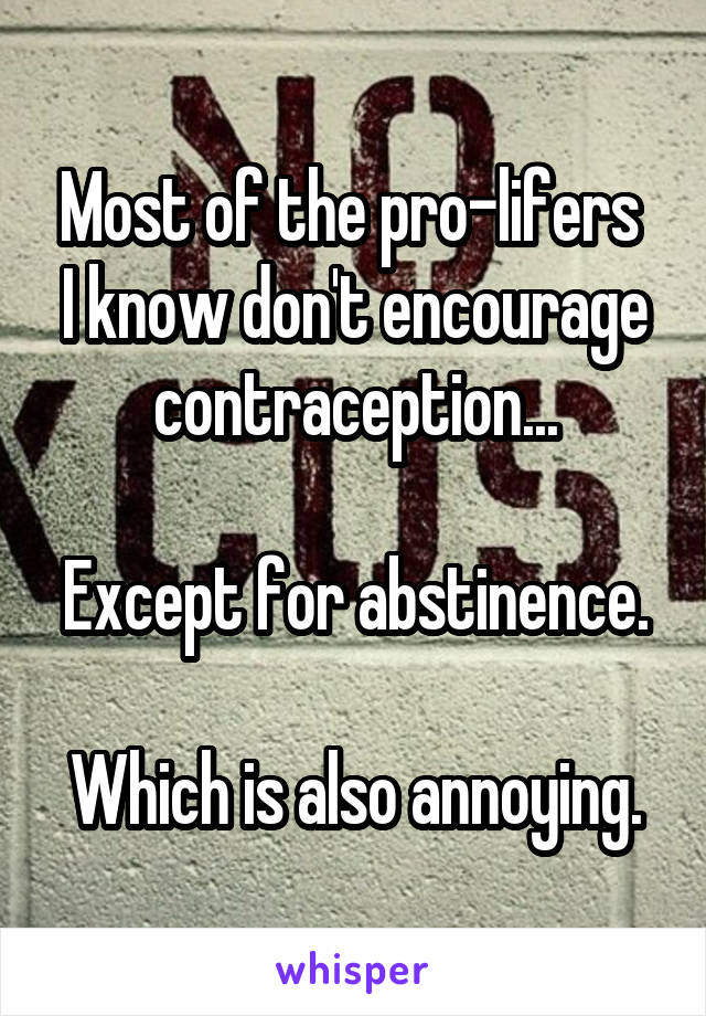 Most of the pro-lifers  I know don't encourage contraception...

Except for abstinence.

Which is also annoying.