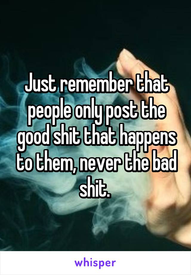 Just remember that people only post the good shit that happens to them, never the bad shit. 