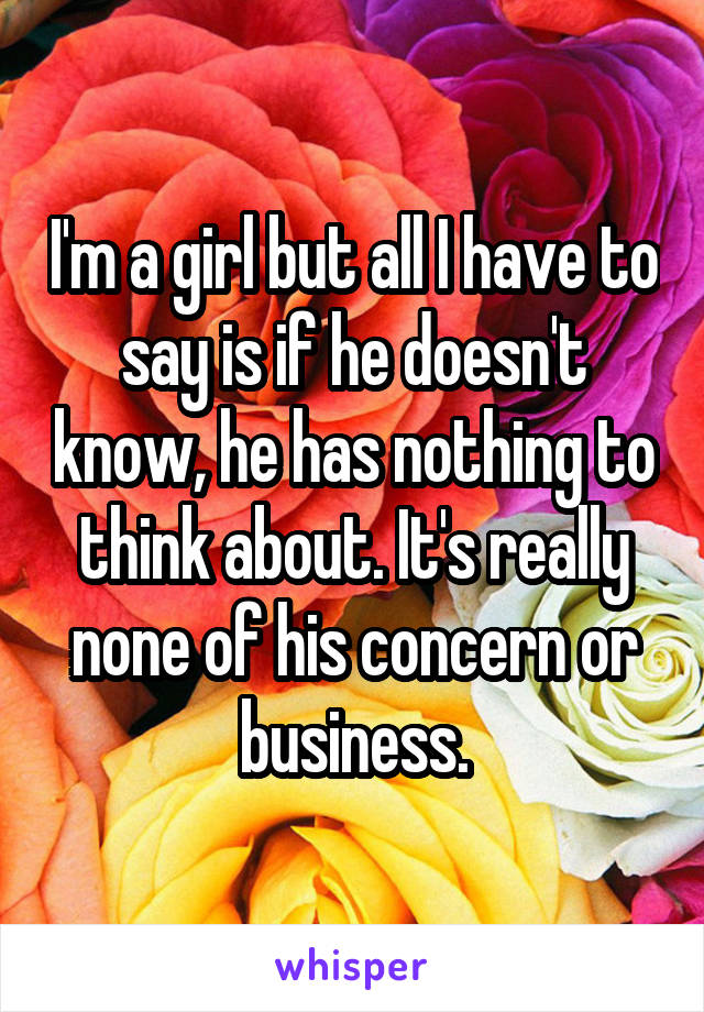 I'm a girl but all I have to say is if he doesn't know, he has nothing to think about. It's really none of his concern or business.