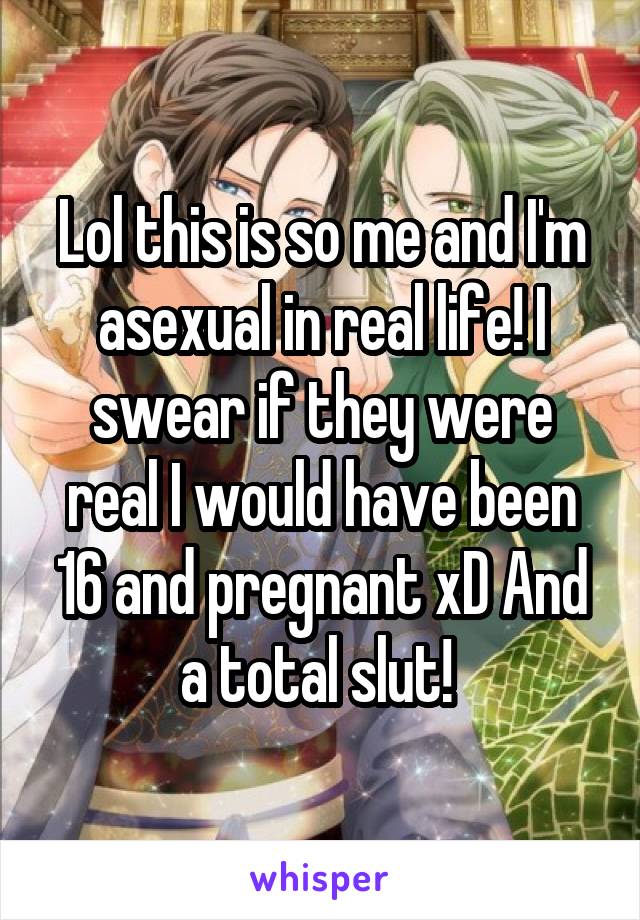 Lol this is so me and I'm asexual in real life! I swear if they were real I would have been 16 and pregnant xD And a total slut! 