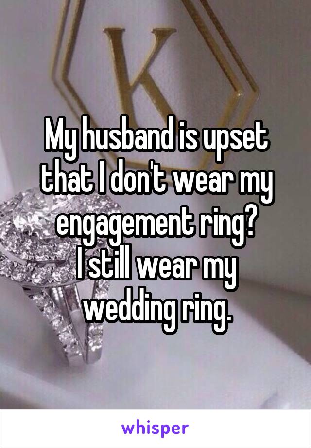 My husband is upset that I don't wear my engagement ring?
I still wear my wedding ring.