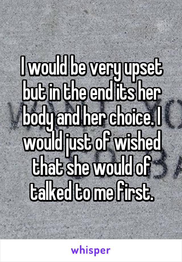 I would be very upset but in the end its her body and her choice. I would just of wished that she would of talked to me first.