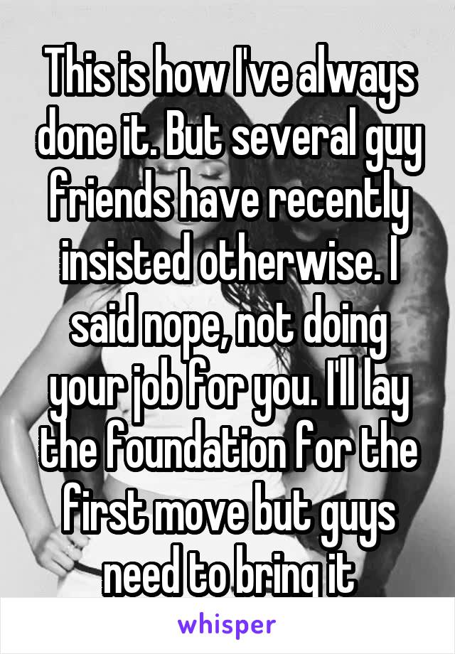 This is how I've always done it. But several guy friends have recently insisted otherwise. I said nope, not doing your job for you. I'll lay the foundation for the first move but guys need to bring it