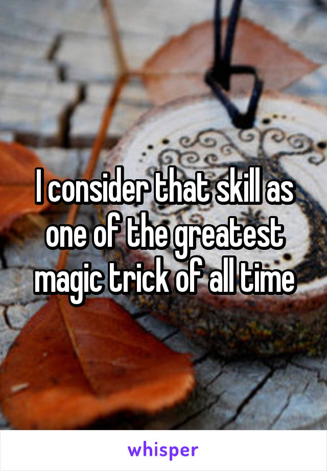 I consider that skill as one of the greatest magic trick of all time