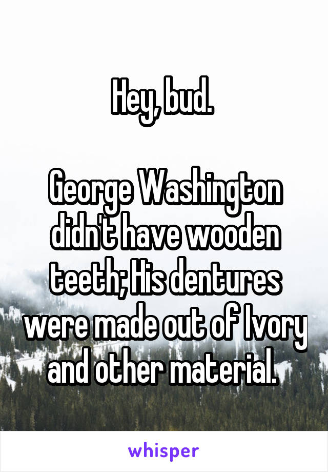 Hey, bud. 

George Washington didn't have wooden teeth; His dentures were made out of Ivory and other material. 