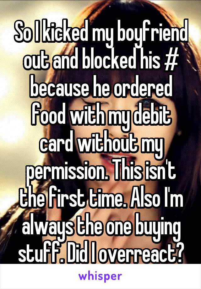 So I kicked my boyfriend out and blocked his # because he ordered food with my debit card without my permission. This isn't the first time. Also I'm always the one buying stuff. Did I overreact?