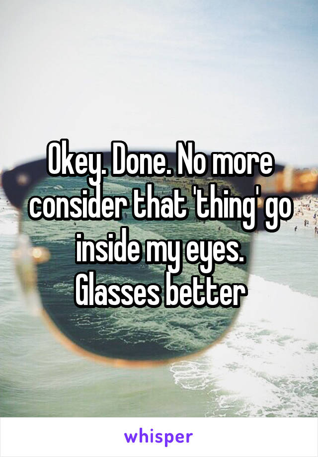 Okey. Done. No more consider that 'thing' go inside my eyes.
Glasses better