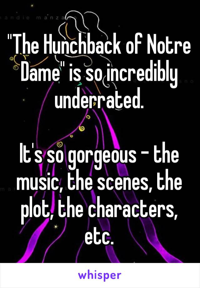 "The Hunchback of Notre Dame" is so incredibly underrated. 

It's so gorgeous – the music, the scenes, the plot, the characters, etc.