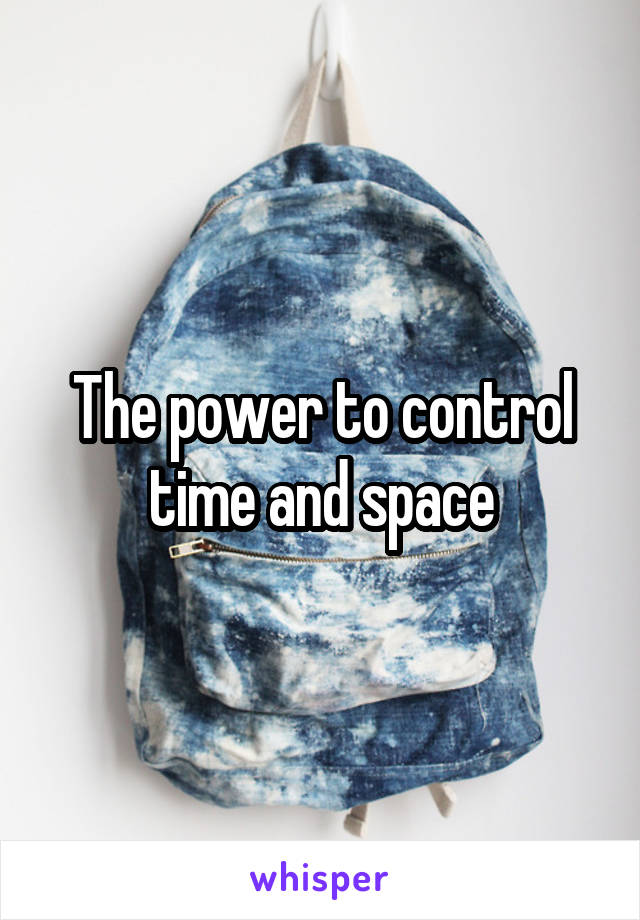 The power to control time and space