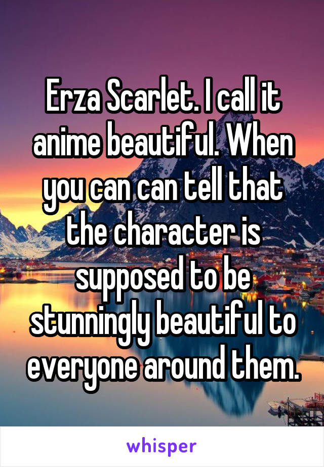 Erza Scarlet. I call it anime beautiful. When you can can tell that the character is supposed to be stunningly beautiful to everyone around them.