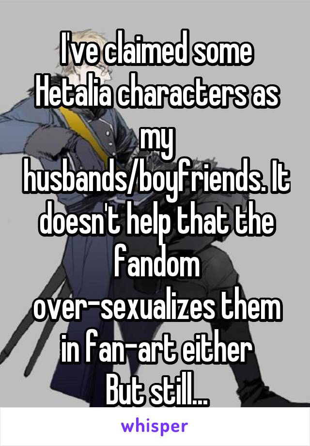 I've claimed some Hetalia characters as my husbands/boyfriends. It doesn't help that the fandom over-sexualizes them in fan-art either
But still...