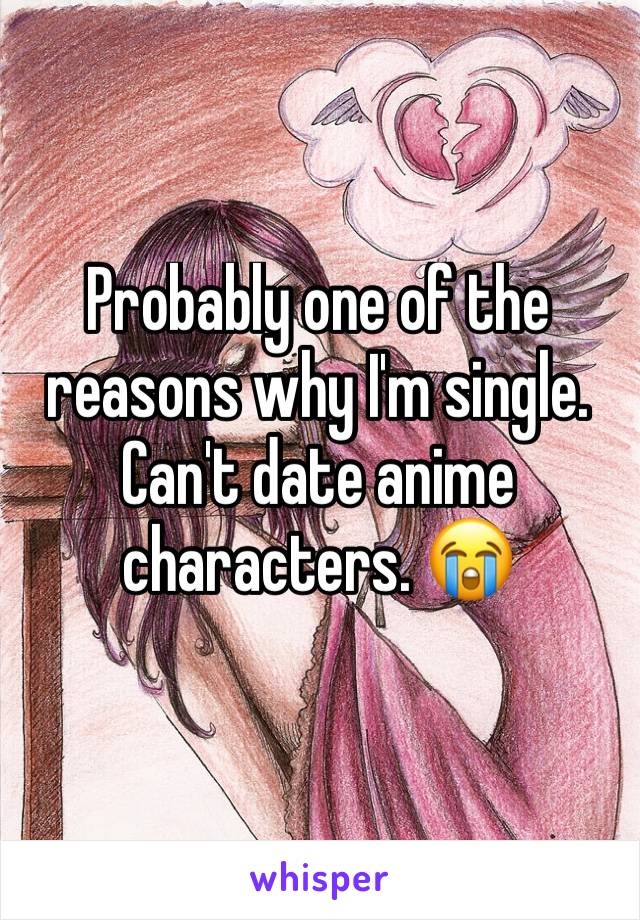 Probably one of the reasons why I'm single. Can't date anime characters. 😭