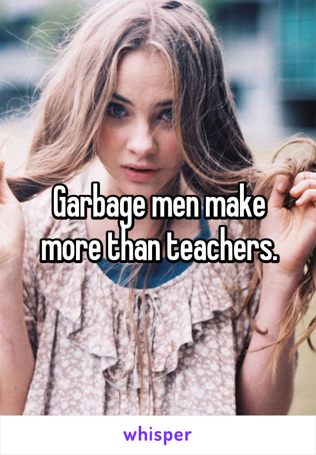 Garbage men make more than teachers.