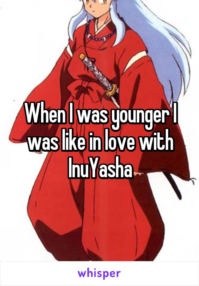 When I was younger I was like in love with InuYasha