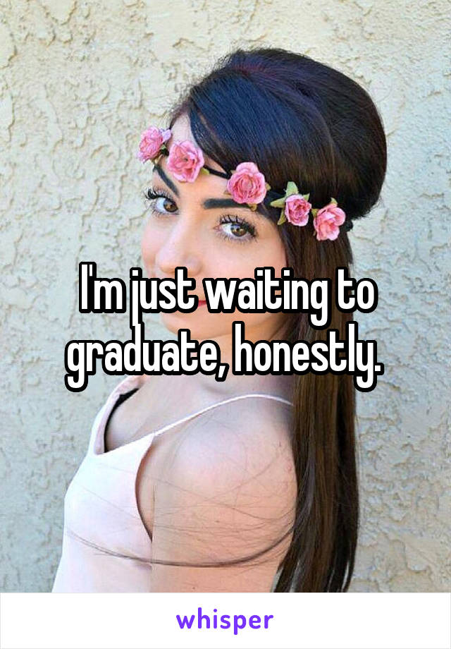 I'm just waiting to graduate, honestly. 