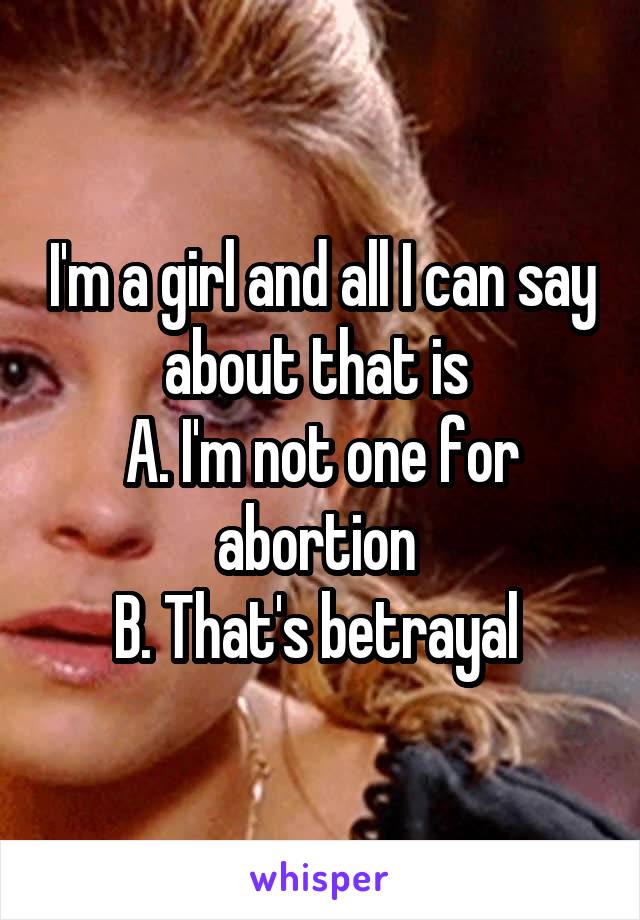 I'm a girl and all I can say about that is 
A. I'm not one for abortion 
B. That's betrayal 