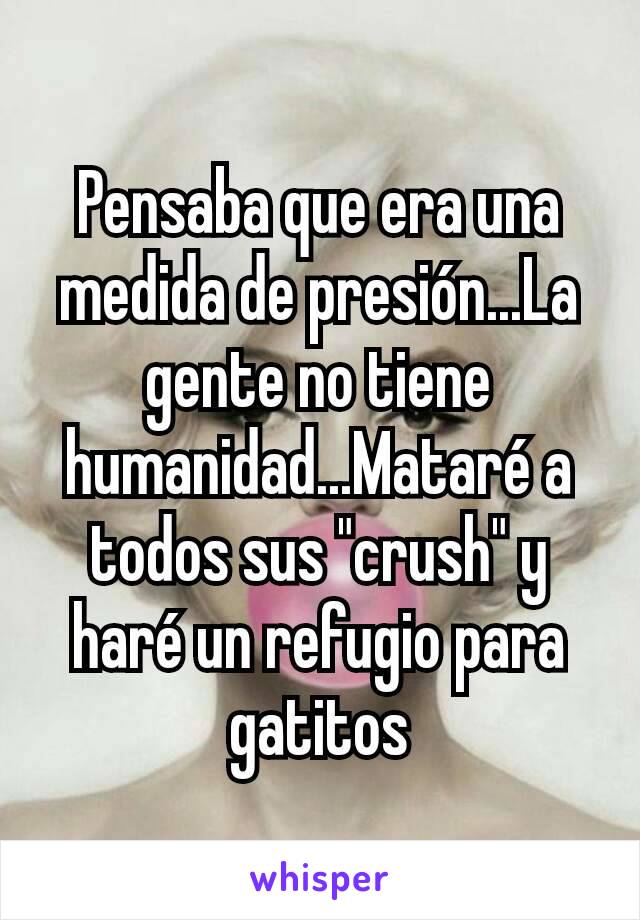 Pensaba que era una medida de presión...La gente no tiene humanidad...Mataré a todos sus "crush" y haré un refugio para gatitos