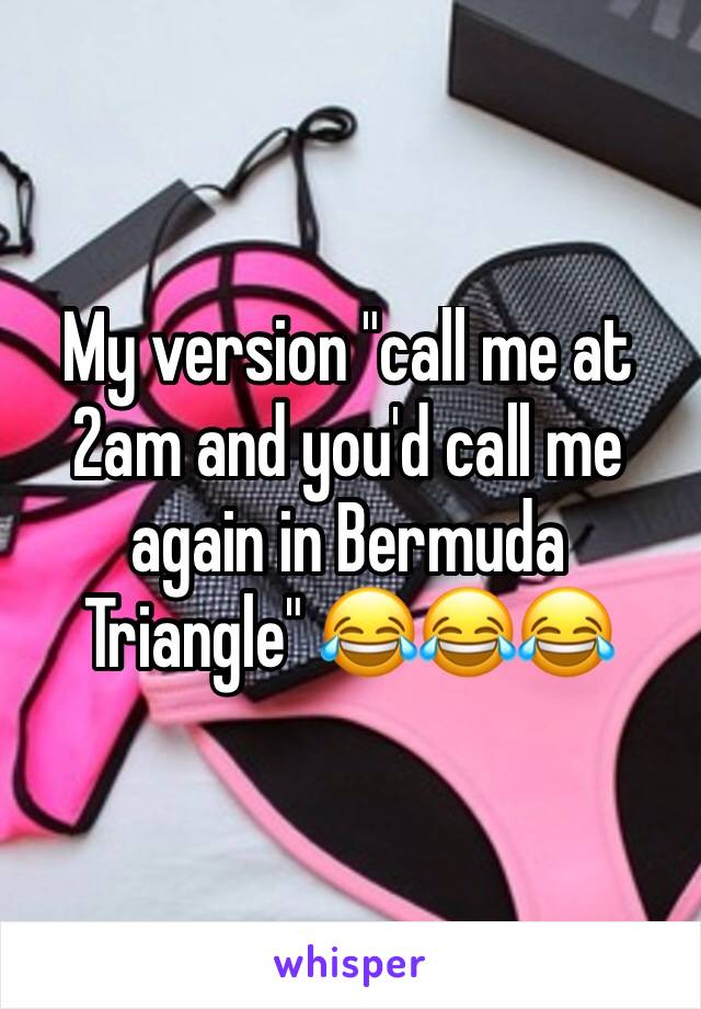 My version "call me at 2am and you'd call me again in Bermuda Triangle" 😂😂😂