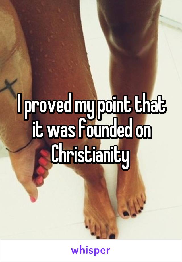 I proved my point that it was founded on Christianity 