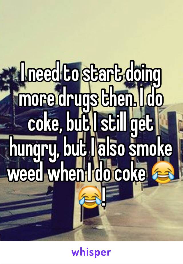 I need to start doing more drugs then. I do coke, but I still get hungry, but I also smoke weed when I do coke 😂😂! 