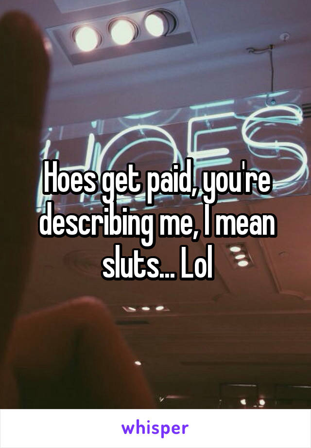 Hoes get paid, you're describing me, I mean sluts... Lol