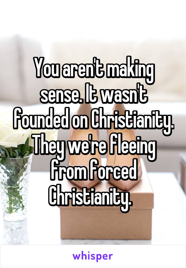 You aren't making sense. It wasn't founded on Christianity. They we're fleeing from forced Christianity.  