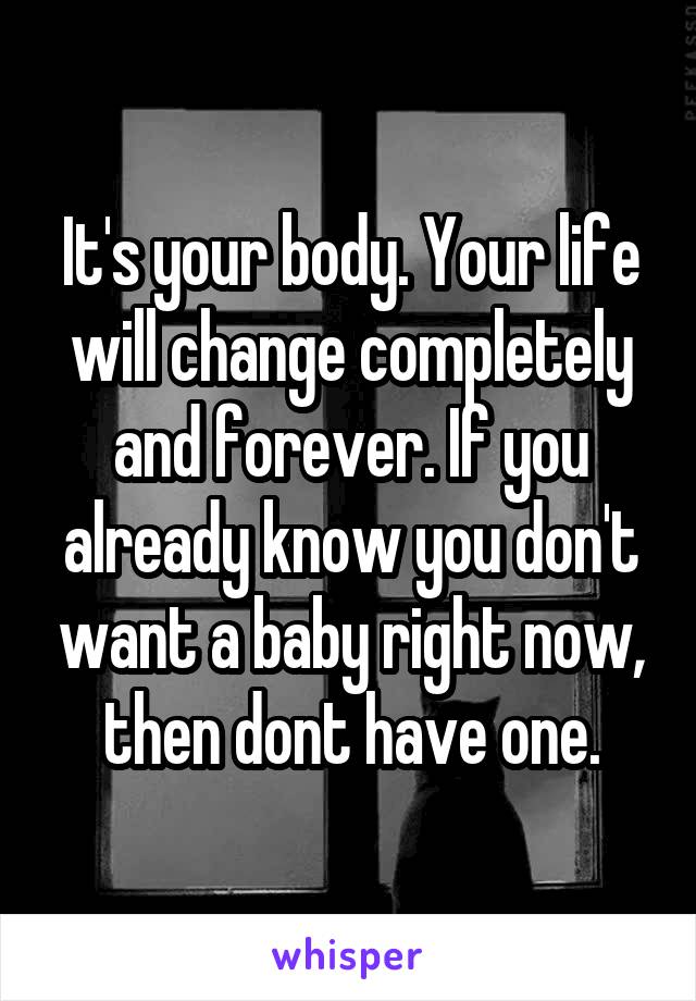 It's your body. Your life will change completely and forever. If you already know you don't want a baby right now, then dont have one.